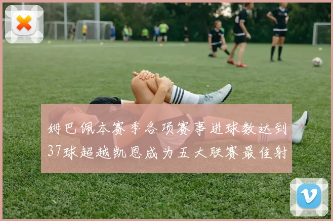 姆巴佩本赛季各项赛事进球数达到37球超越凯恩成为五大联赛最佳射手