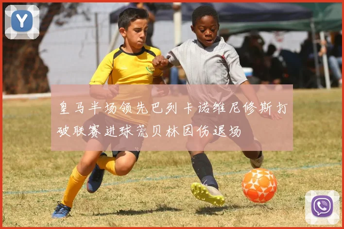 皇马半场领先巴列卡诺维尼修斯打破联赛进球荒贝林因伤退场