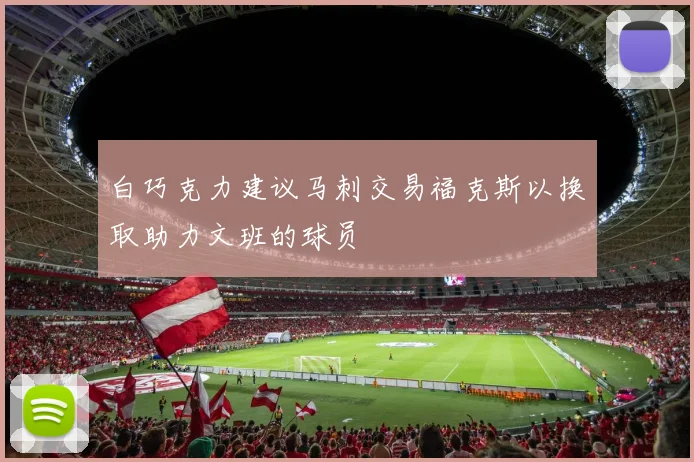 白巧克力建议马刺交易福克斯以换取助力文班的球员