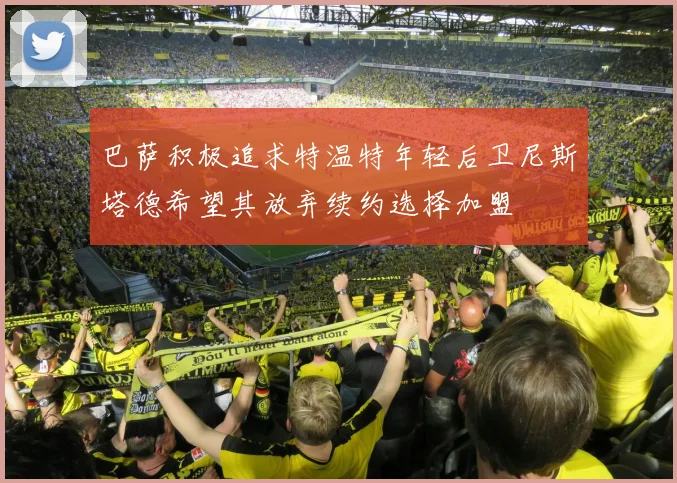 巴萨积极追求特温特年轻后卫尼斯塔德希望其放弃续约选择加盟