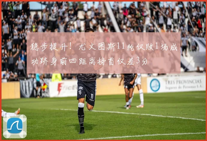 稳步提升！尤文图斯11轮仅败1场成功跻身前四距离榜首仅差3分