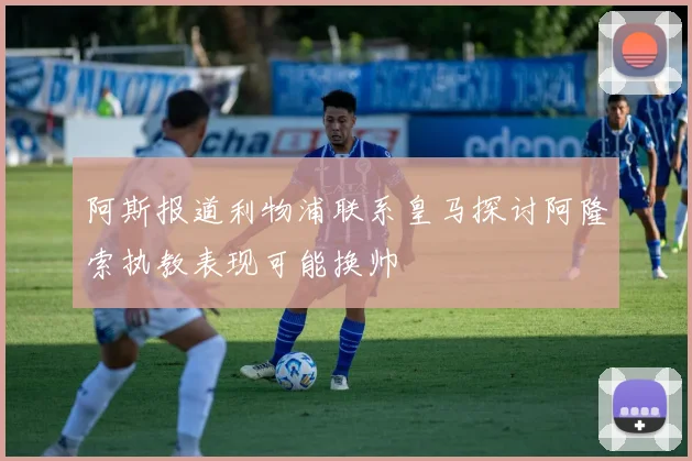 阿斯报道利物浦联系皇马探讨阿隆索执教表现可能换帅