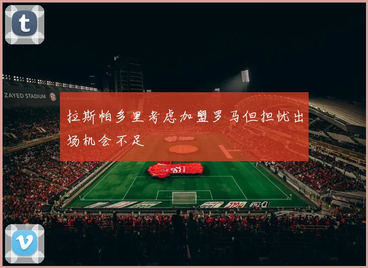 拉斯帕多里考虑加盟罗马但担忧出场机会不足