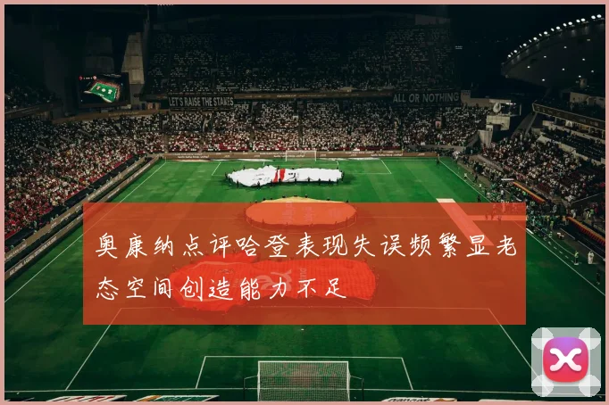 奥康纳点评哈登表现失误频繁显老态空间创造能力不足