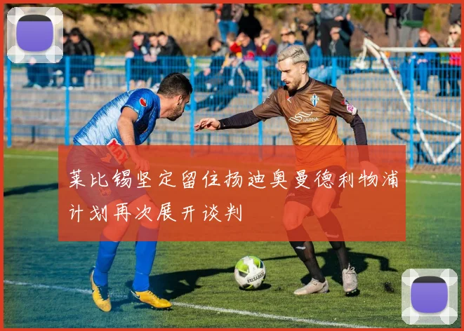 莱比锡坚定留住扬迪奥曼德利物浦计划再次展开谈判