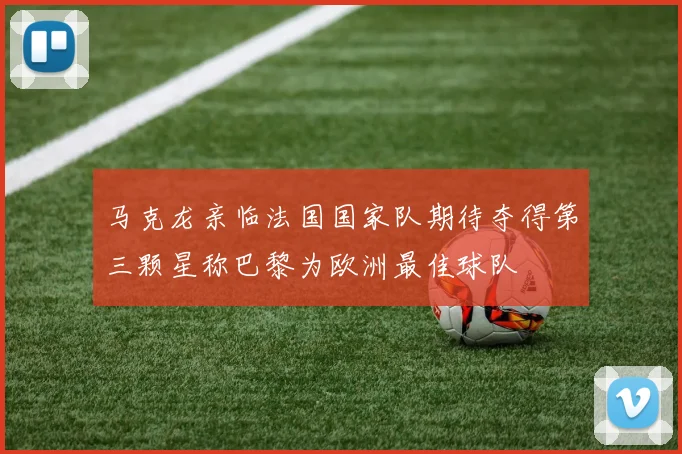马克龙亲临法国国家队期待夺得第三颗星称巴黎为欧洲最佳球队