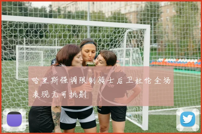 哈里斯强调限制骑士后卫杜伦全场表现无可挑剔