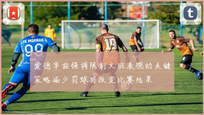 爱德华兹强调限制文班表现的关键策略减少罚球将改变比赛结果