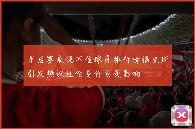 季后赛表现不佳球员排行榜福克斯引发热议杜伦身价或受影响