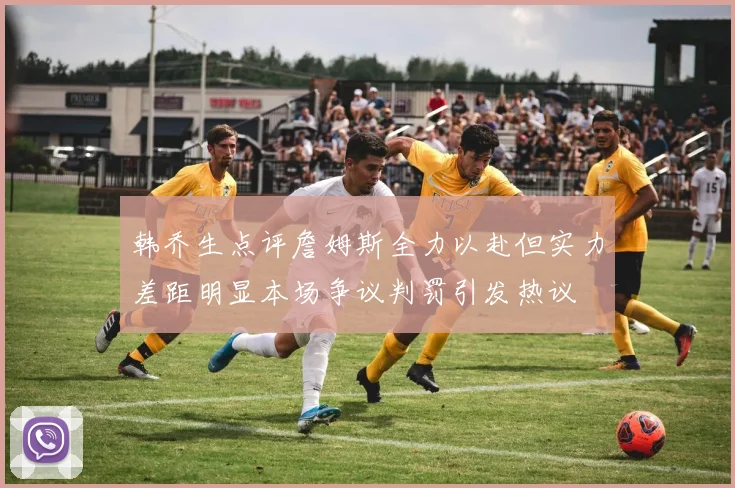 韩乔生点评詹姆斯全力以赴但实力差距明显本场争议判罚引发热议