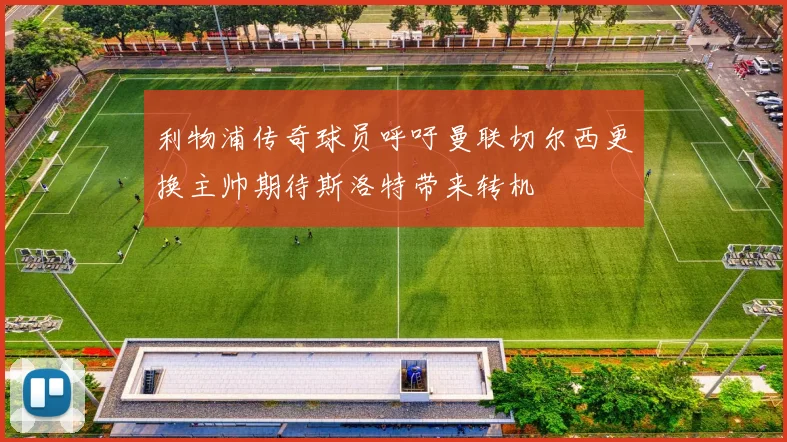 利物浦传奇球员呼吁曼联切尔西更换主帅期待斯洛特带来转机