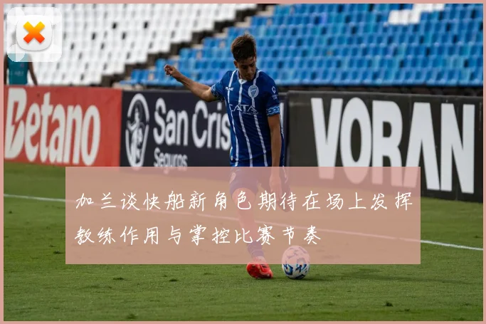 加兰谈快船新角色期待在场上发挥教练作用与掌控比赛节奏
