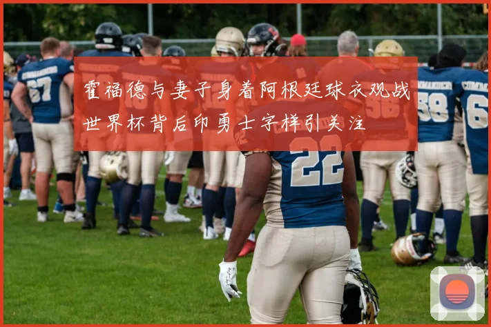霍福德与妻子身着阿根廷球衣观战世界杯背后印勇士字样引关注