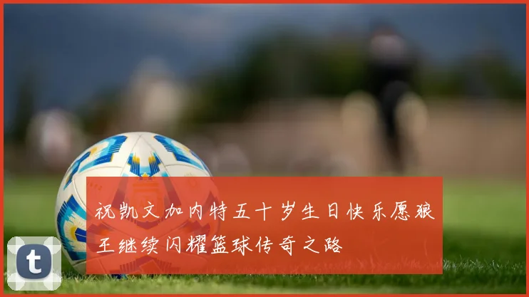 祝凯文加内特五十岁生日快乐愿狼王继续闪耀篮球传奇之路